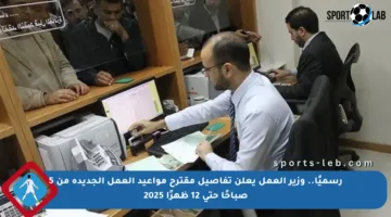 رسميًا.. وزير العمل يعلن تفاصيل مقترح مواعيد العمل الجديدة من 5 صباحًا حتى 12 ظهرًا 2025